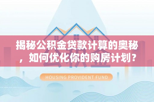 万载揭秘公积金贷款计算的奥秘，如何优化你的购房计划？