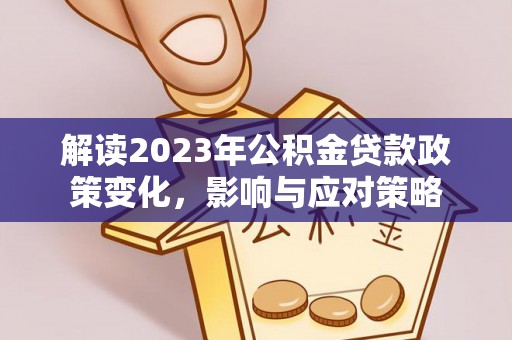 万载解读2023年公积金贷款政策变化，影响与应对策略