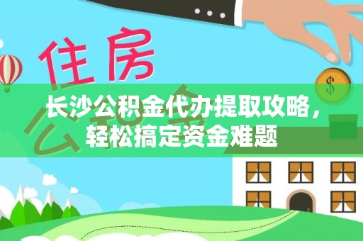 万载长沙公积金代办提取攻略，轻松搞定资金难题