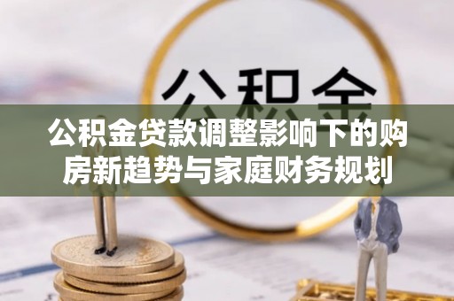 万载公积金贷款调整影响下的购房新趋势与家庭财务规划