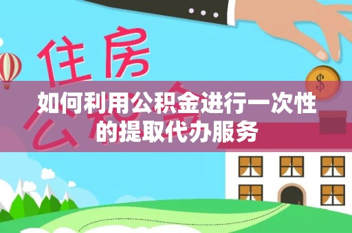 万载如何利用公积金进行一次性的提取代办服务