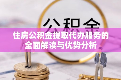 万载住房公积金提取代办服务的全面解读与优势分析